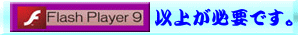 ���̃T�C�g�����������������߂ɂ́uFlash Player 9�v�ȏオ�K�v�ł��B